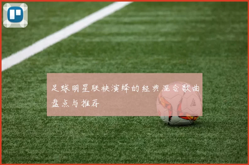 足球明星联袂演绎的经典混合歌曲盘点与推荐