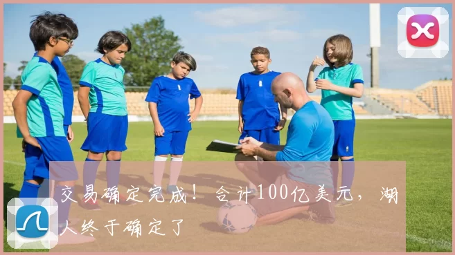 交易确定完成！合计100亿美元，湖人终于确定了