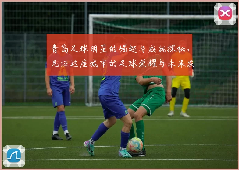 青岛足球明星的崛起与成就探秘，见证这座城市的足球荣耀与未来发展