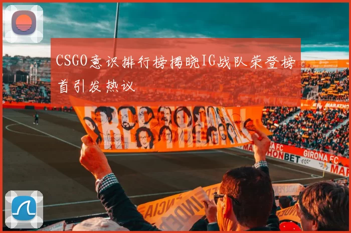 CSGO意识排行榜揭晓IG战队荣登榜首引发热议