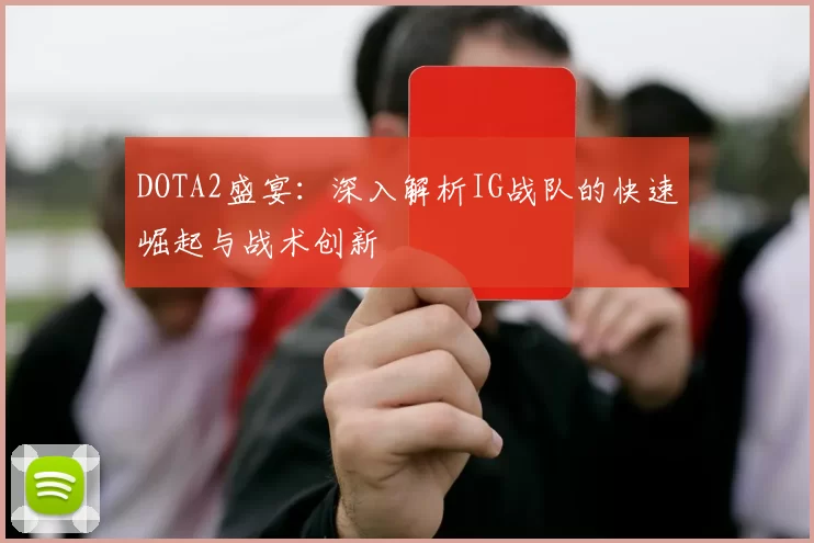 DOTA2盛宴：深入解析IG战队的快速崛起与战术创新
