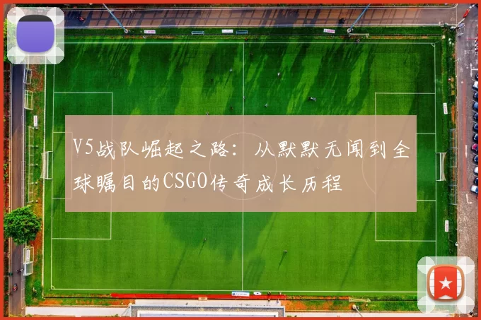 V5战队崛起之路：从默默无闻到全球瞩目的CSGO传奇成长历程