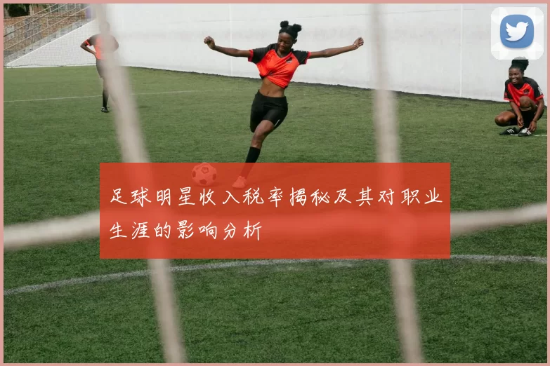 足球明星收入税率揭秘及其对职业生涯的影响分析