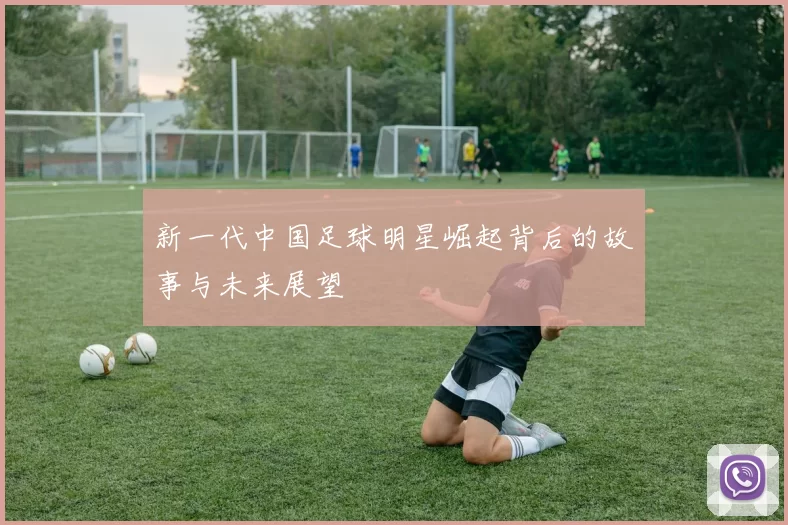 新一代中国足球明星崛起背后的故事与未来展望