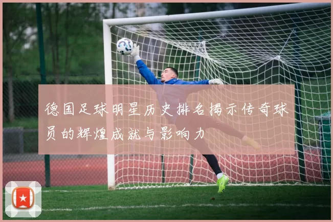 德国足球明星历史排名揭示传奇球员的辉煌成就与影响力