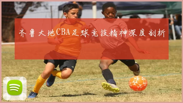 齐鲁大地CBA足球竞技精神深度剖析