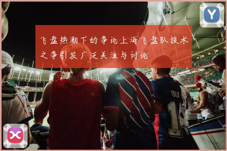 飞盘热潮下的争论上海飞盘队技术之争引发广泛关注与讨论