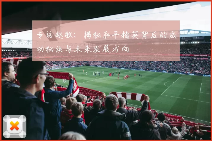 专访赵敏：揭秘和平精英背后的成功秘诀与未来发展方向