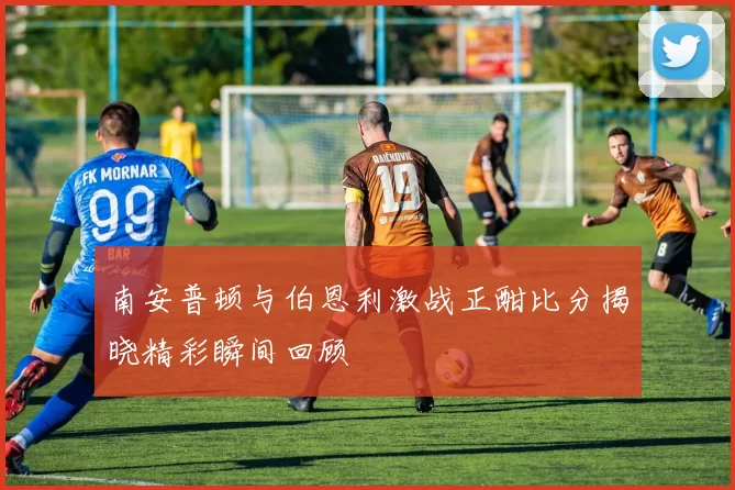 南安普顿与伯恩利激战正酣比分揭晓精彩瞬间回顾
