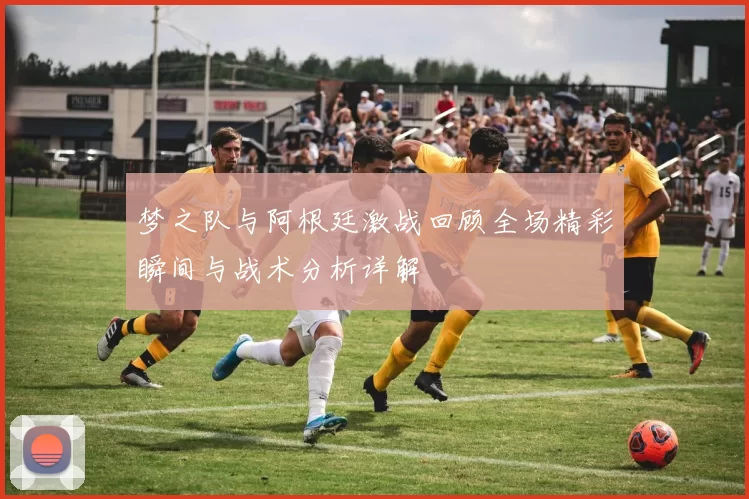 梦之队与阿根廷激战回顾全场精彩瞬间与战术分析详解
