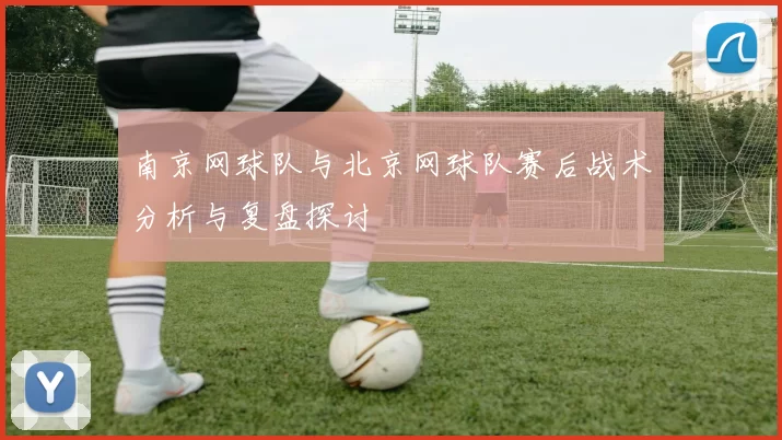南京网球队与北京网球队赛后战术分析与复盘探讨
