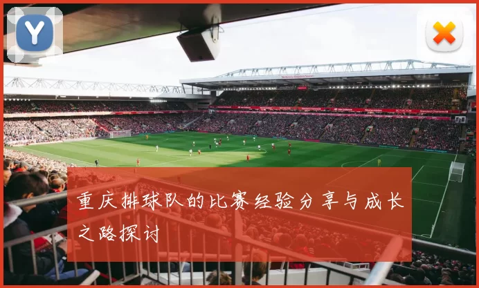 重庆排球队的比赛经验分享与成长之路探讨