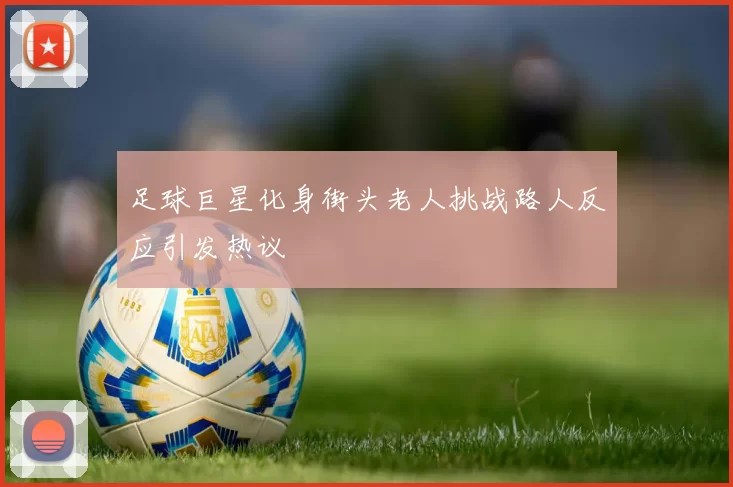 足球巨星化身街头老人挑战路人反应引发热议