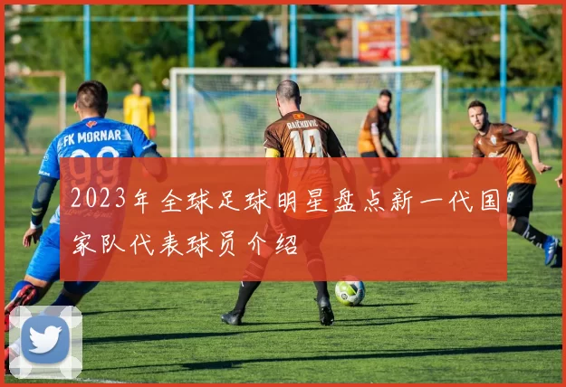 2023年全球足球明星盘点新一代国家队代表球员介绍