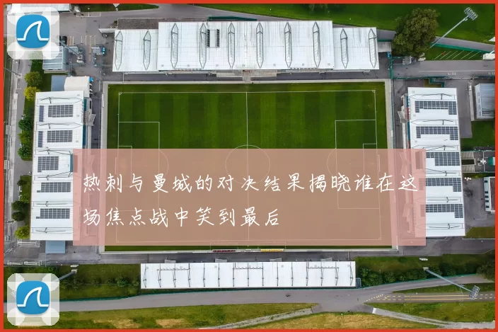 热刺与曼城的对决结果揭晓谁在这场焦点战中笑到最后
