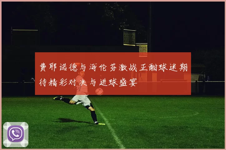 费耶诺德与海伦芬激战正酣球迷期待精彩对决与进球盛宴