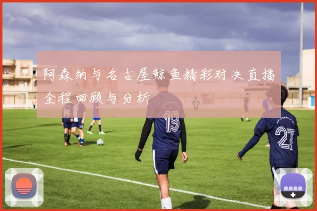 阿森纳与名古屋鲸鱼精彩对决直播全程回顾与分析