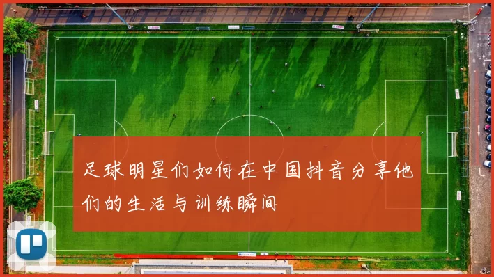 足球明星们如何在中国抖音分享他们的生活与训练瞬间