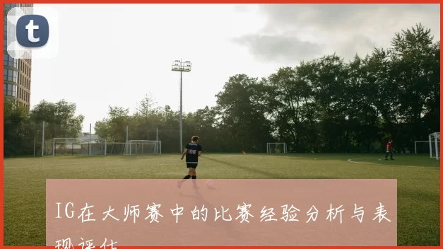 IG在大师赛中的比赛经验分析与表现评估