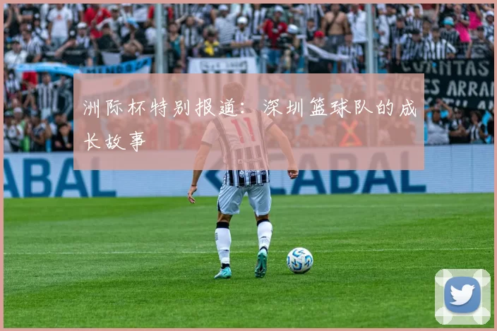 洲际杯特别报道：深圳篮球队的成长故事