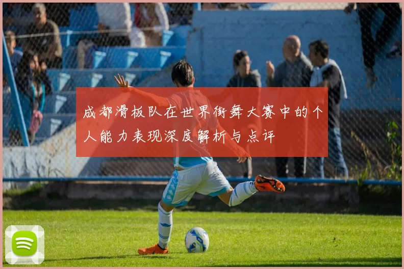 成都滑板队在世界街舞大赛中的个人能力表现深度解析与点评