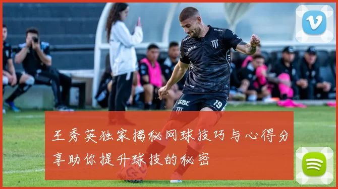 王秀英独家揭秘网球技巧与心得分享助你提升球技的秘密