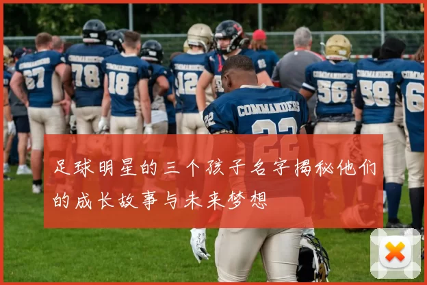 足球明星的三个孩子名字揭秘他们的成长故事与未来梦想