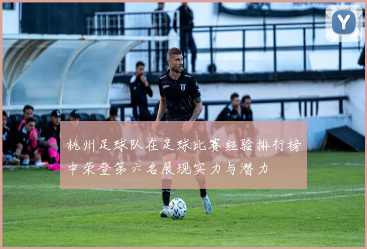杭州足球队在足球比赛经验排行榜中荣登第六名展现实力与潜力