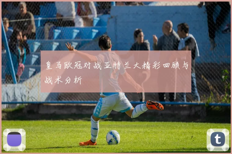 皇马欧冠对战亚特兰大精彩回顾与战术分析