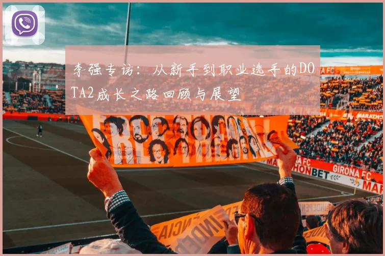 李强专访：从新手到职业选手的DOTA2成长之路回顾与展望