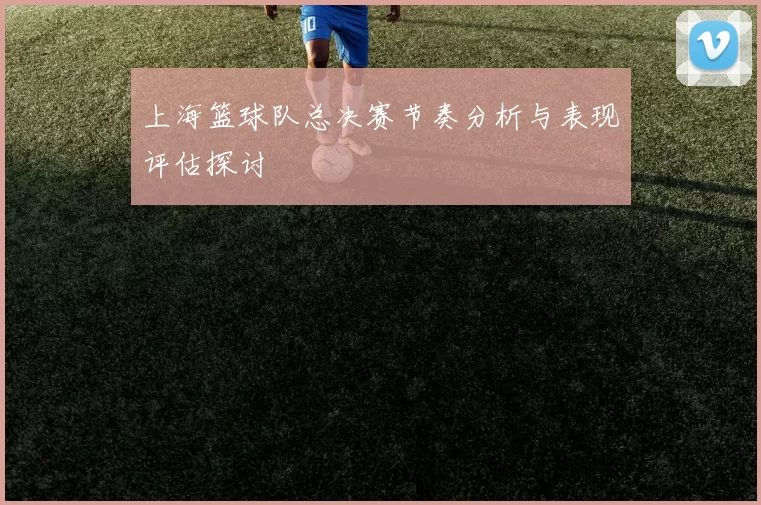 上海篮球队总决赛节奏分析与表现评估探讨