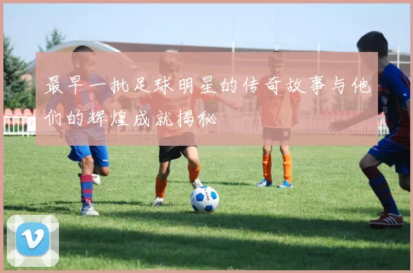 最早一批足球明星的传奇故事与他们的辉煌成就揭秘