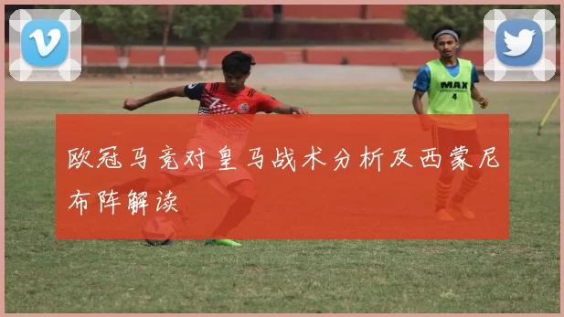 欧冠马竞对皇马战术分析及西蒙尼布阵解读