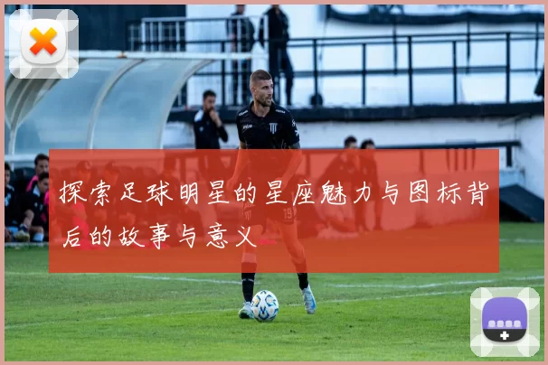探索足球明星的星座魅力与图标背后的故事与意义