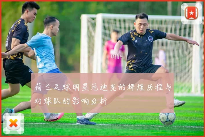 荷兰足球明星范迪克的辉煌历程与对球队的影响分析