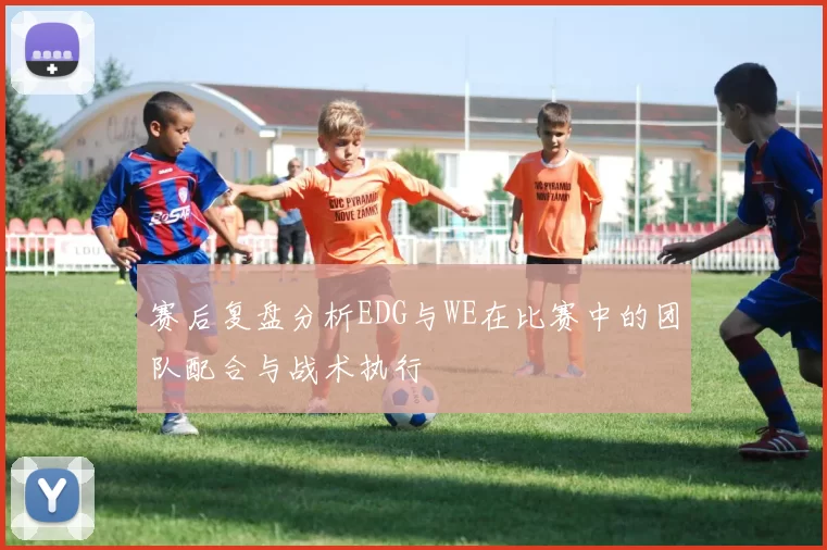 赛后复盘分析EDG与WE在比赛中的团队配合与战术执行