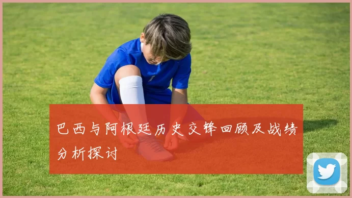 巴西与阿根廷历史交锋回顾及战绩分析探讨