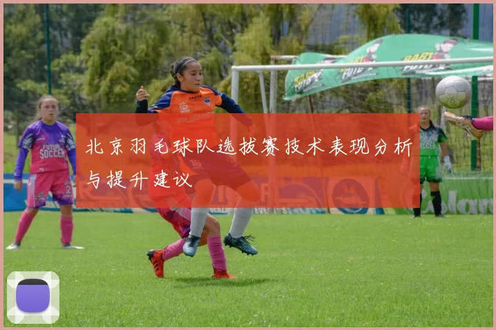 北京羽毛球队选拔赛技术表现分析与提升建议