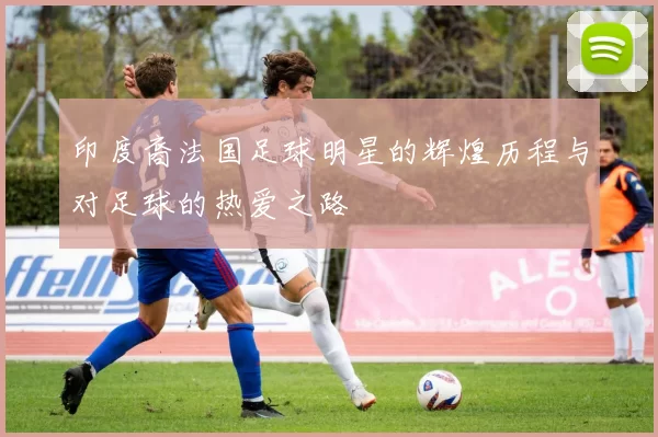 印度裔法国足球明星的辉煌历程与对足球的热爱之路