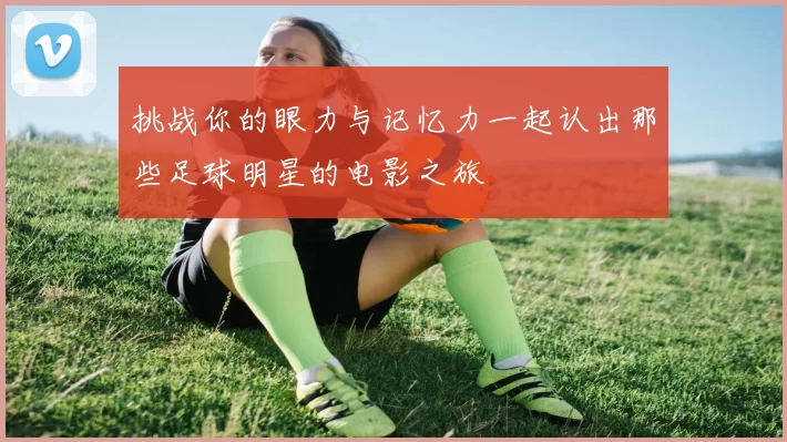 挑战你的眼力与记忆力一起认出那些足球明星的电影之旅