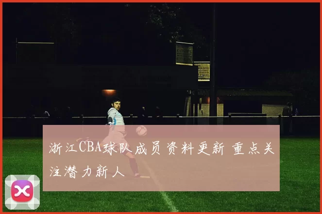 浙江CBA球队成员资料更新 重点关注潜力新人