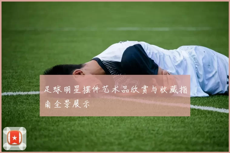 足球明星摆件艺术品欣赏与收藏指南全景展示