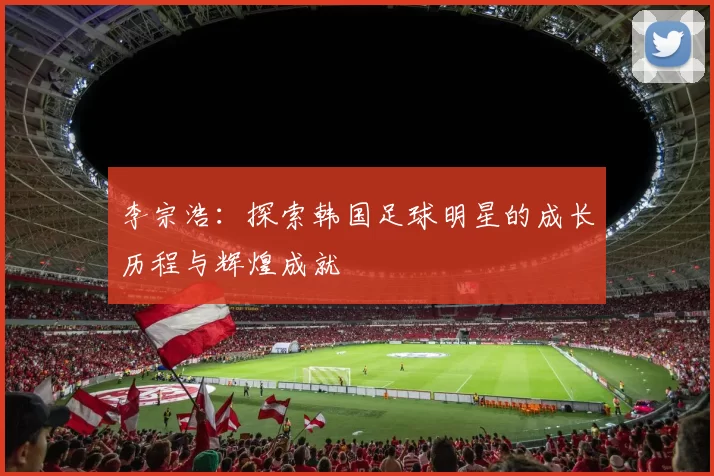 李宗浩：探索韩国足球明星的成长历程与辉煌成就