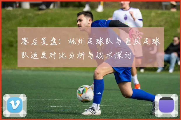 赛后复盘：杭州足球队与重庆足球队速度对比分析与战术探讨