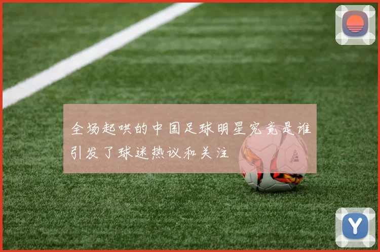 全场起哄的中国足球明星究竟是谁引发了球迷热议和关注