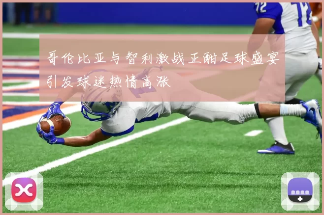哥伦比亚与智利激战正酣足球盛宴引发球迷热情高涨