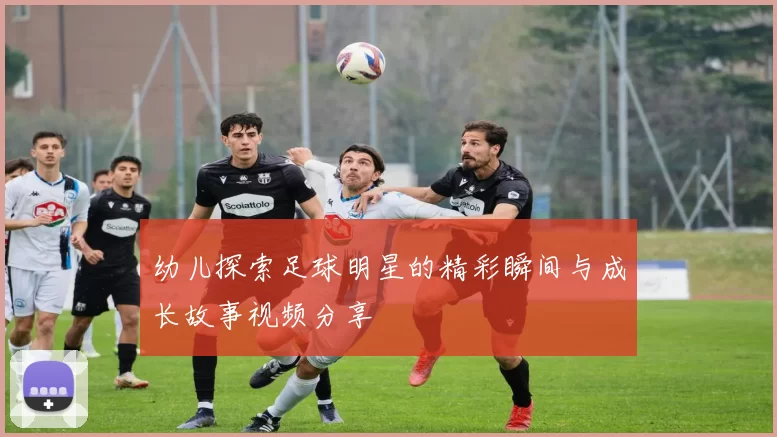幼儿探索足球明星的精彩瞬间与成长故事视频分享