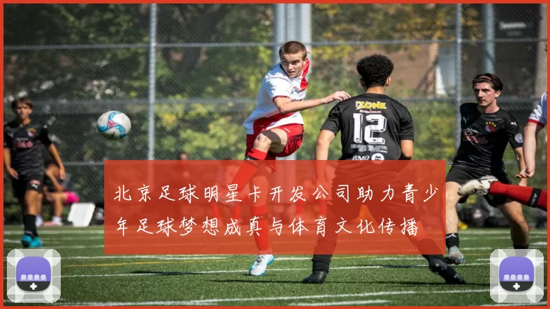 北京足球明星卡开发公司助力青少年足球梦想成真与体育文化传播