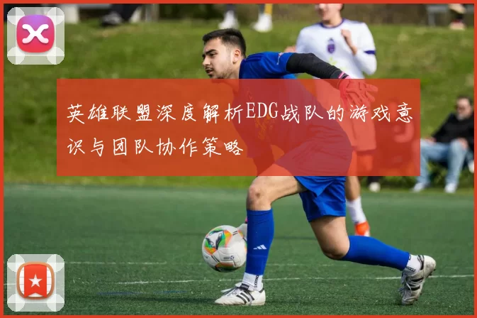 英雄联盟深度解析EDG战队的游戏意识与团队协作策略