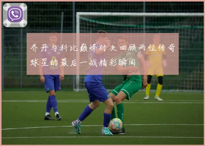 乔丹与科比巅峰对决回顾两位传奇球星的最后一战精彩瞬间